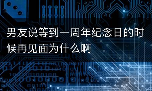 男友说等到一周年纪念日的时候再见面为什么啊