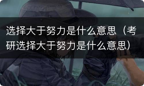选择大于努力是什么意思（考研选择大于努力是什么意思）
