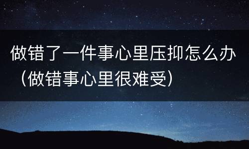 做错了一件事心里压抑怎么办（做错事心里很难受）