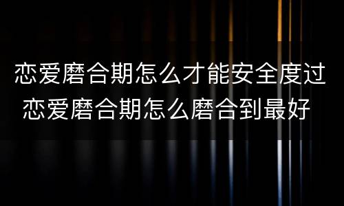 恋爱磨合期怎么才能安全度过 恋爱磨合期怎么磨合到最好
