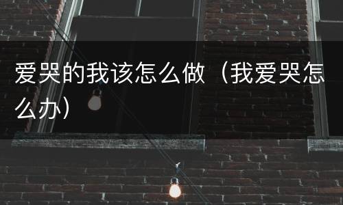 爱哭的我该怎么做（我爱哭怎么办）
