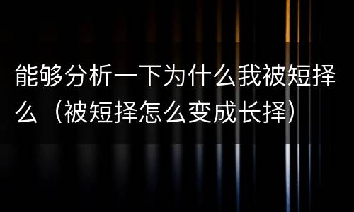 能够分析一下为什么我被短择么（被短择怎么变成长择）