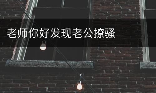 老师你好发现老公撩骚