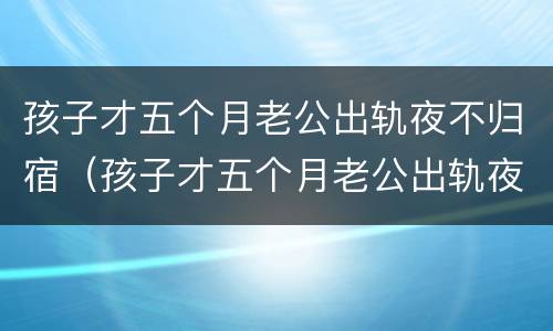 孩子才五个月老公出轨夜不归宿（孩子才五个月老公出轨夜不归宿正常吗）