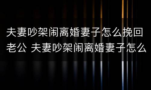 夫妻吵架闹离婚妻子怎么挽回老公 夫妻吵架闹离婚妻子怎么挽回老公呢