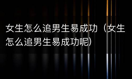 女生怎么追男生易成功（女生怎么追男生易成功呢）