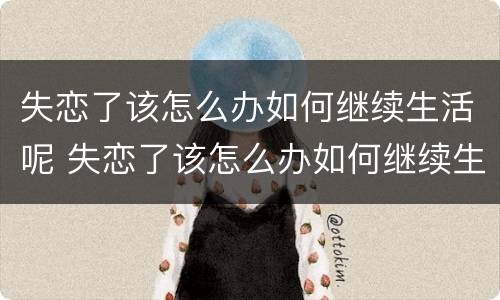 失恋了该怎么办如何继续生活呢 失恋了该怎么办如何继续生活呢