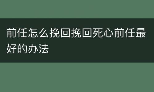 前任怎么挽回挽回死心前任最好的办法