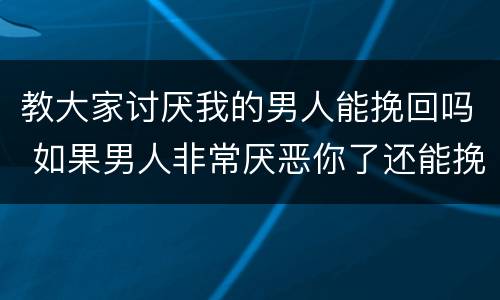 教大家讨厌我的男人能挽回吗 如果男人非常厌恶你了还能挽回吗