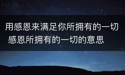 用感恩来满足你所拥有的一切 感恩所拥有的一切的意思