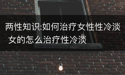 两性知识:如何治疗女性性冷淡 女的怎么治疗性冷淡