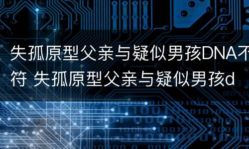 失孤原型父亲与疑似男孩DNA不符 失孤原型父亲与疑似男孩dna不符合