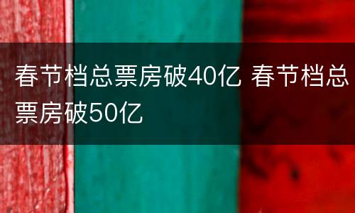 春节档总票房破40亿 春节档总票房破50亿