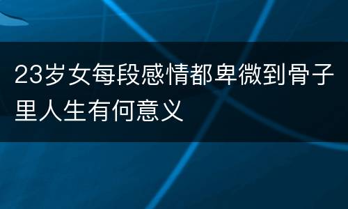 23岁女每段感情都卑微到骨子里人生有何意义