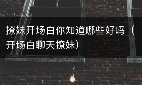 撩妹开场白你知道哪些好吗（开场白聊天撩妹）