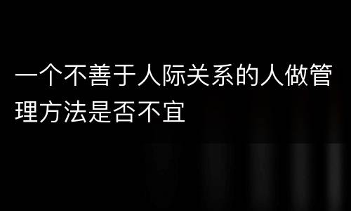 一个不善于人际关系的人做管理方法是否不宜