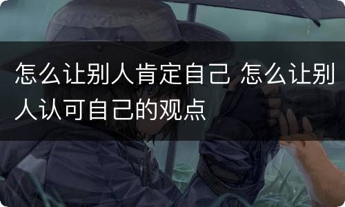 怎么让别人肯定自己 怎么让别人认可自己的观点