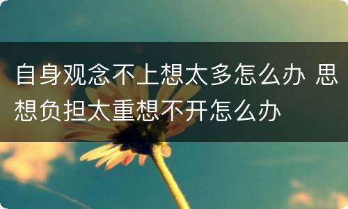 自身观念不上想太多怎么办 思想负担太重想不开怎么办