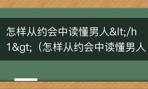 怎样从约会中读懂男人</h1>（怎样从约会中读懂男人的心声）