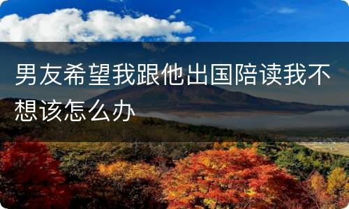 男友希望我跟他出国陪读我不想该怎么办