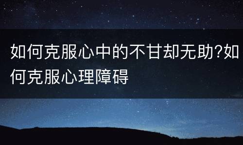 如何克服心中的不甘却无助?如何克服心理障碍