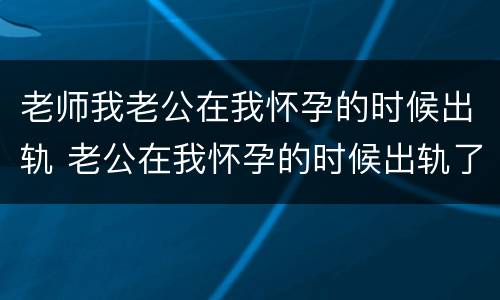 老师我老公在我怀孕的时候出轨 老公在我怀孕的时候出轨了怎么解决