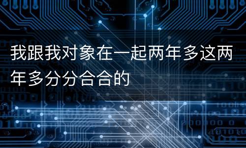 我跟我对象在一起两年多这两年多分分合合的
