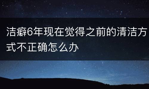 洁癖6年现在觉得之前的清洁方式不正确怎么办
