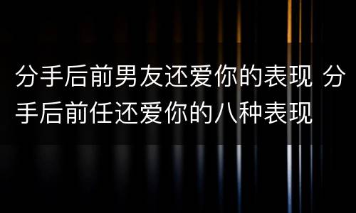 分手后前男友还爱你的表现 分手后前任还爱你的八种表现