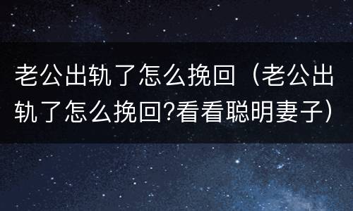 老公出轨了怎么挽回（老公出轨了怎么挽回?看看聪明妻子）