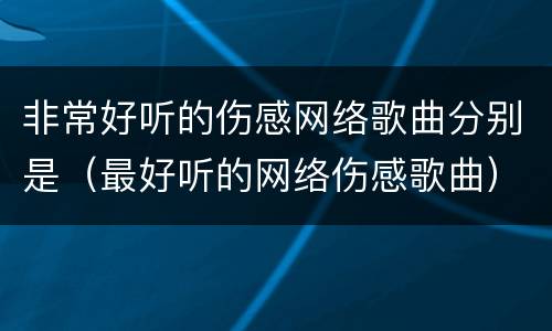 非常好听的伤感网络歌曲分别是（最好听的网络伤感歌曲）
