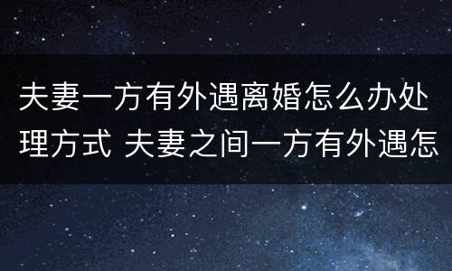 夫妻一方有外遇离婚怎么办处理方式 夫妻之间一方有外遇怎么处理