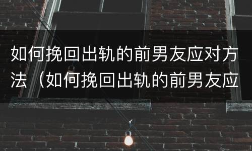 如何挽回出轨的前男友应对方法（如何挽回出轨的前男友应对方法呢）