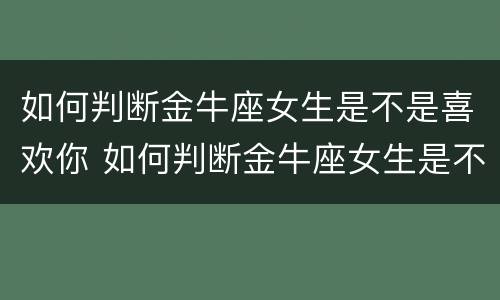 如何判断金牛座女生是不是喜欢你 如何判断金牛座女生是不是喜欢你呢