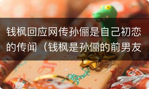 钱枫回应网传孙俪是自己初恋的传闻（钱枫是孙俪的前男友吗）