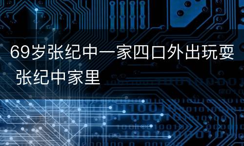 69岁张纪中一家四口外出玩耍 张纪中家里