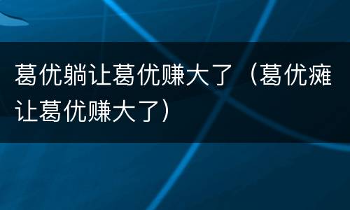 葛优躺让葛优赚大了（葛优瘫让葛优赚大了）