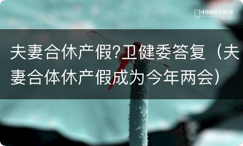 夫妻合休产假?卫健委答复（夫妻合体休产假成为今年两会）