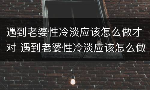 遇到老婆性冷淡应该怎么做才对 遇到老婆性冷淡应该怎么做才对她好