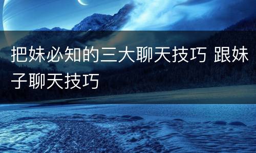 把妹必知的三大聊天技巧 跟妹子聊天技巧
