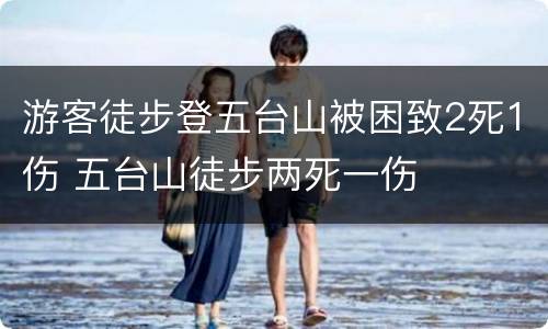 游客徒步登五台山被困致2死1伤 五台山徒步两死一伤