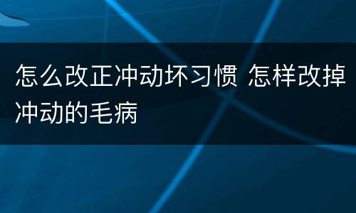 怎么改正冲动坏习惯 怎样改掉冲动的毛病