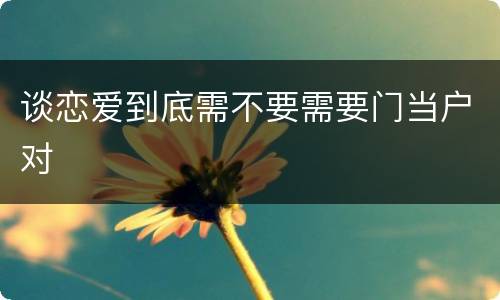 谈恋爱到底需不要需要门当户对