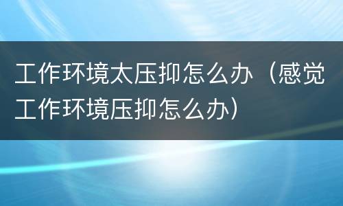 工作环境太压抑怎么办（感觉工作环境压抑怎么办）