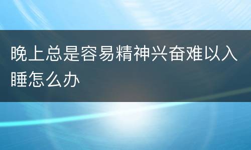 晚上总是容易精神兴奋难以入睡怎么办