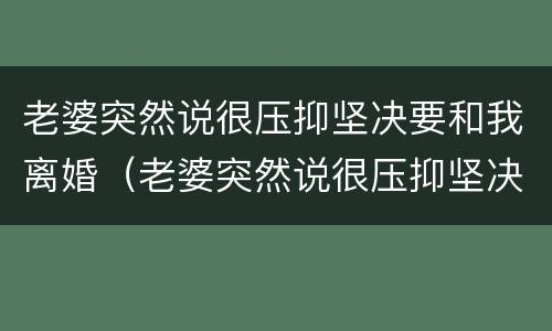 老婆突然说很压抑坚决要和我离婚（老婆突然说很压抑坚决要和我离婚怎么办）