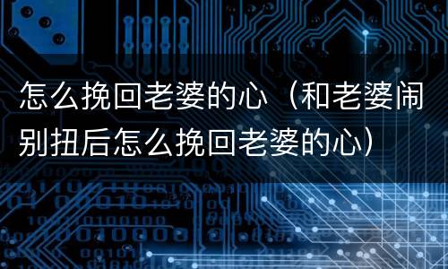 怎么挽回老婆的心（和老婆闹别扭后怎么挽回老婆的心）