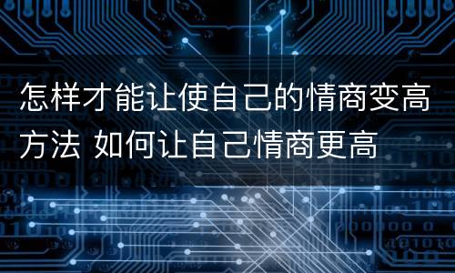 怎样才能让使自己的情商变高方法 如何让自己情商更高