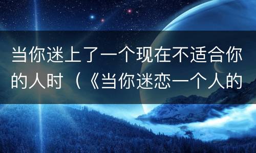 当你迷上了一个现在不适合你的人时（《当你迷恋一个人的时候,你一定配不上他》）