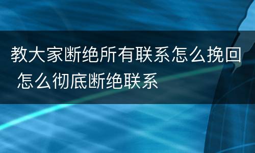 教大家断绝所有联系怎么挽回 怎么彻底断绝联系